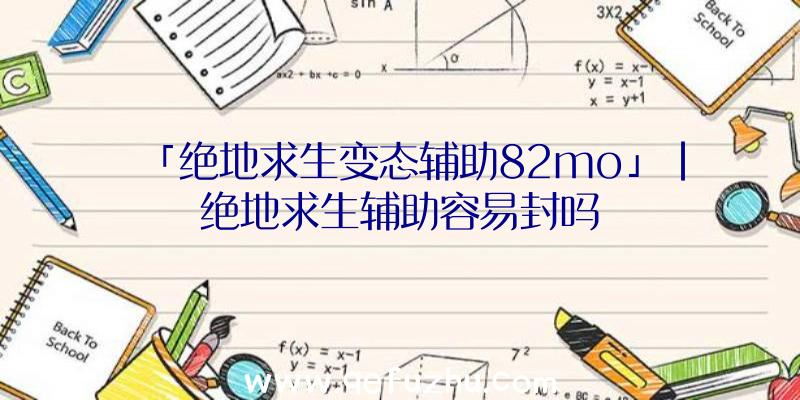 「绝地求生变态辅助82mo」|绝地求生辅助容易封吗